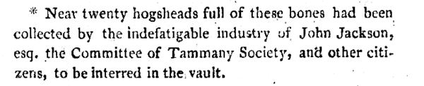 The passage states that nearly twenty hogsheads (large barrels) filled with bones of deceased prisoners were collected through the efforts of John Jackson, Esq., the Committee of the Tammany Society, and other citizens, to be interred in a vault.